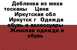 Дебленка из меха тосканы. › Цена ­ 15 000 - Иркутская обл., Иркутск г. Одежда, обувь и аксессуары » Женская одежда и обувь   